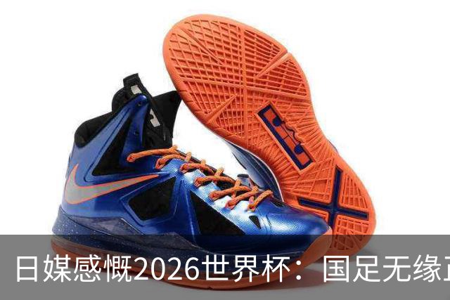 日媒感慨2026世界杯：国足无缘正赛，中国球迷只剩裁判可关注