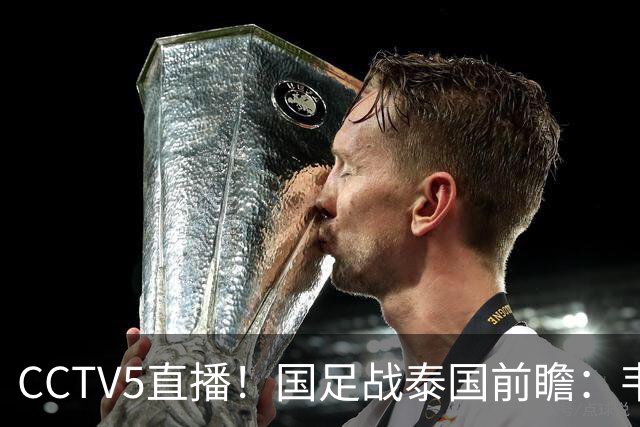 CCTV5直播！国足战泰国前瞻：韦7张9再联手，拜合拉木挑重担